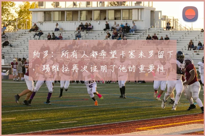 约罗：所有人都希望卡塞米罗留下，踢维拉再次证明了他的重要性