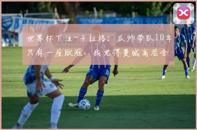 世界杯下注-卡拉格：瓜帅带队10年只有一座欧冠，我觉得曼城高层会失望的_1