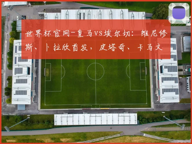 世界杯官网-皇马vs埃尔切：维尼修斯、卜拉欣首发，皮塔奇、卡马文加出战