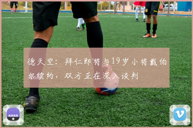 德天空：拜仁即将与19岁小将戴伯尔续约，双方正在深入谈判