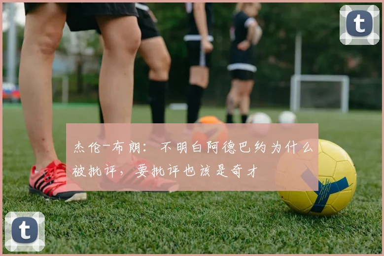 杰伦-布朗：不明白阿德巴约为什么被批评，要批评也该是奇才