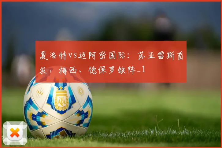 夏洛特vs迈阿密国际：苏亚雷斯首发，梅西、德保罗缺阵_1