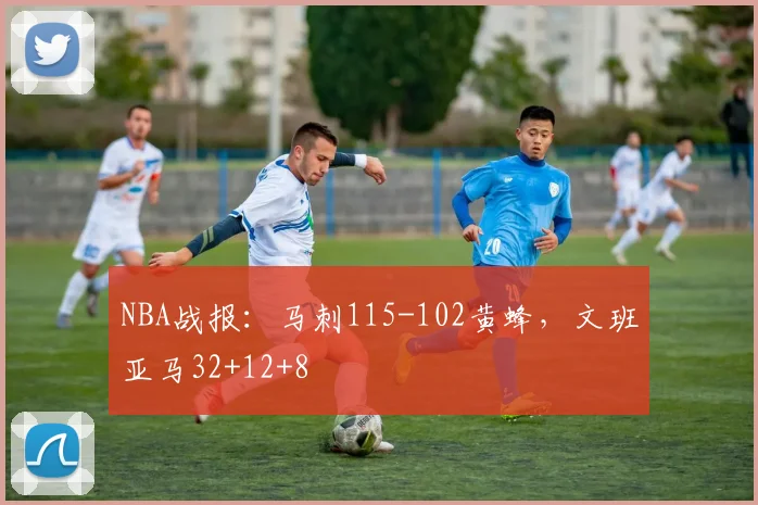 NBA战报：马刺115-102黄蜂，文班亚马32+12+8