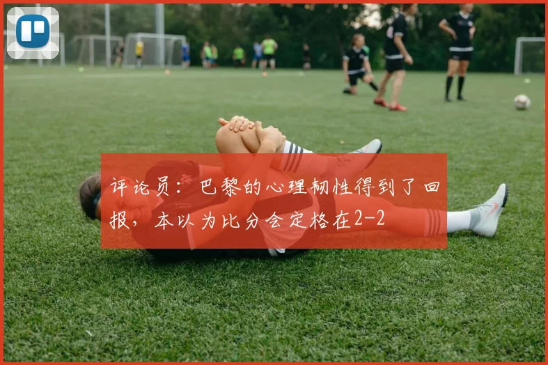 评论员：巴黎的心理韧性得到了回报，本以为比分会定格在2-2