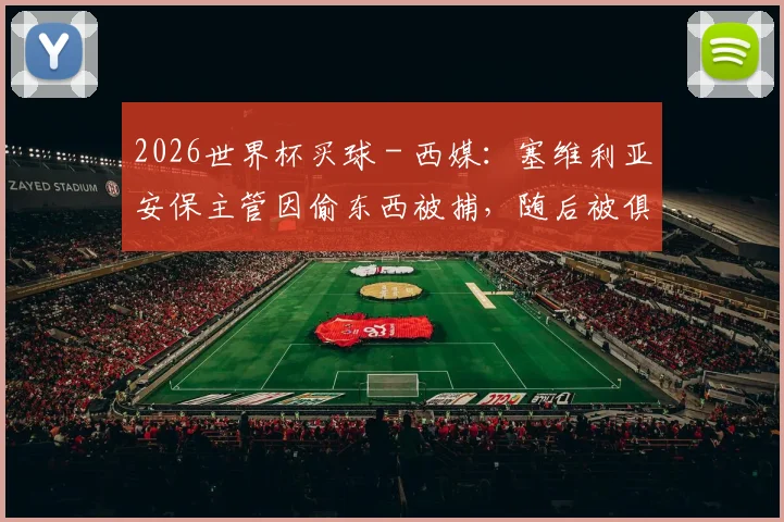 2026世界杯买球 - 西媒：塞维利亚安保主管因偷东西被捕，随后被俱乐部解雇